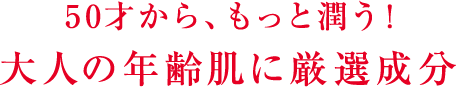 50才から、もっと潤う! 大人の年齢肌に厳選成分