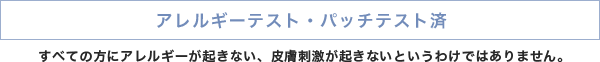 アレルギーテスト・パッチテスト済 ただし、すべての方にアレルギーが起きない、皮膚刺激が起きないというわけではありません。