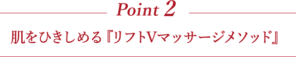 Point2 肌をひきしめる『リフトVマッサージメソッド』