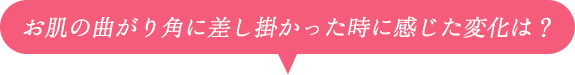 お肌の曲がり角に差し掛かった時に感じた変化は？