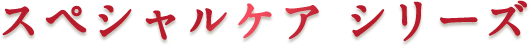 スペシャルケア シリーズ