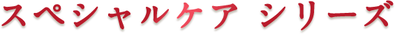 スペシャルケア シリーズ