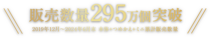 販売数量295万個突破(2019年12月~2024年6月末 本体+つめかえ+ミニ累計販売数量)