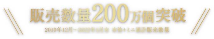 販売数量200万個突破（19年12月～22年5月出荷実績　本体＋ミニ）