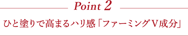 Point1 ひと塗りで高まるハリ感「ファーミングV成分」